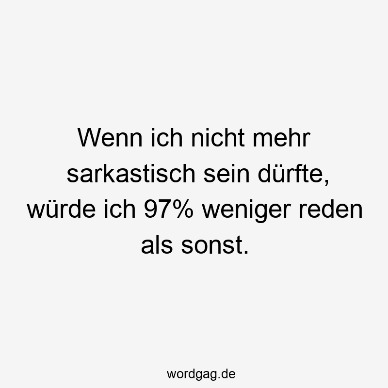 Wenn ich nicht mehr sarkastisch sein dürfte, würde ich 97% weniger reden als sonst.