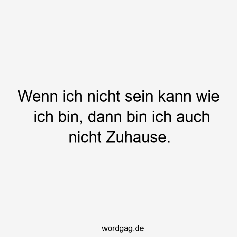 Wenn ich nicht sein kann wie ich bin, dann bin ich auch nicht Zuhause.