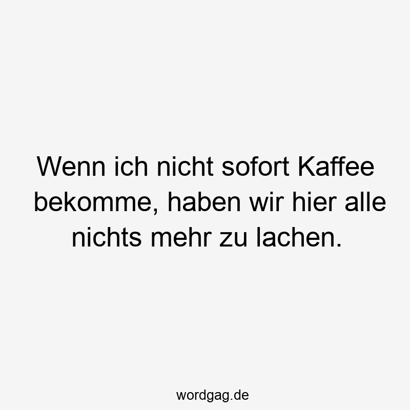 Wenn ich nicht sofort Kaffee bekomme, haben wir hier alle nichts mehr zu lachen.