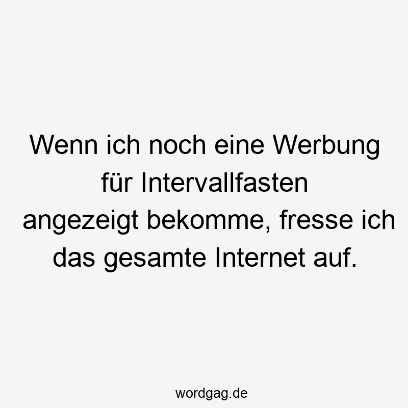 Wenn ich noch eine Werbung für Intervallfasten angezeigt bekomme, fresse ich das gesamte Internet auf.