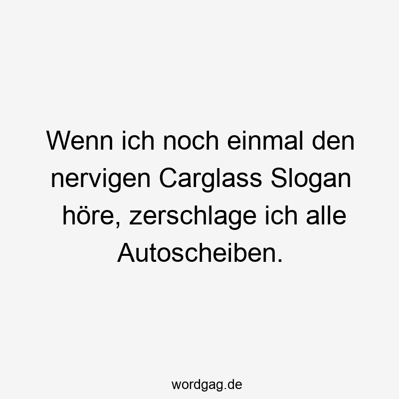 Wenn ich noch einmal den nervigen Carglass Slogan höre, zerschlage ich alle Autoscheiben.