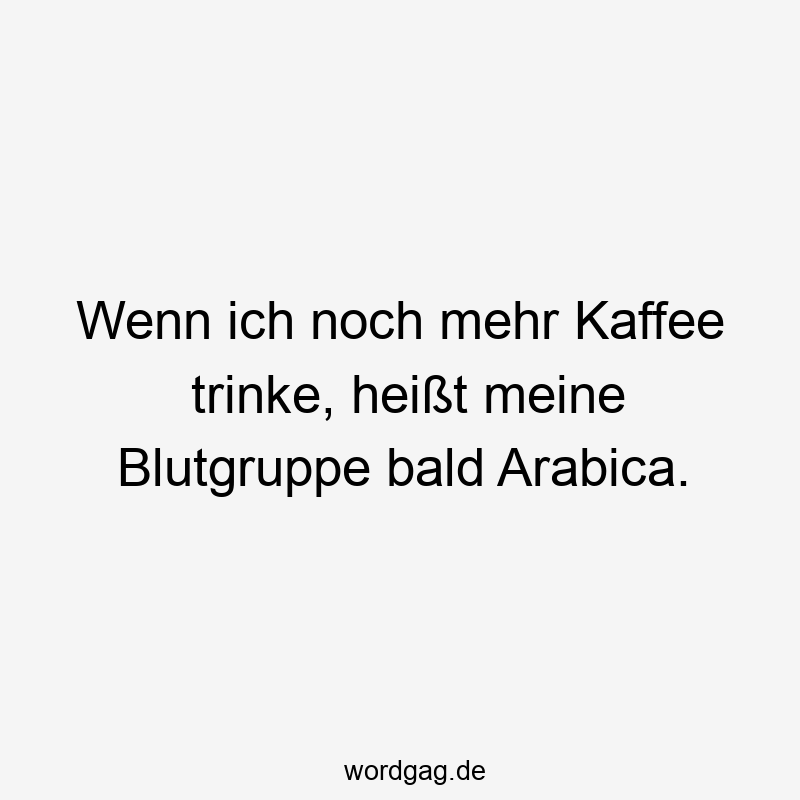 Wenn ich noch mehr Kaffee trinke, heißt meine Blutgruppe bald Arabica.