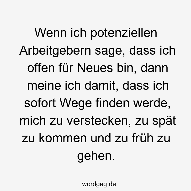 Lustige Sprüche: mich - Wenn ich potenziellen Arbeitgebern sage, dass ich offen für Neues bin, dann meine ich damit, dass ich sofort Wege finden werde, mich zu verstecken, zu spät zu kommen und zu früh zu gehen.