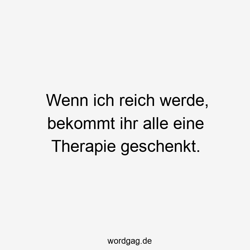 Wenn ich reich werde, bekommt ihr alle eine Therapie geschenkt.