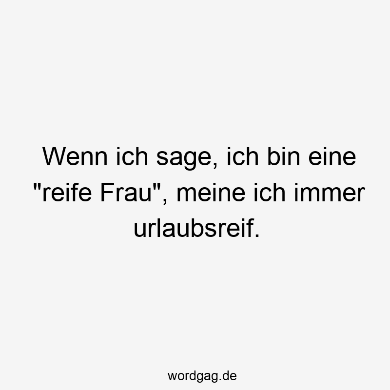 Wenn ich sage, ich bin eine „reife Frau“, meine ich immer urlaubsreif.
