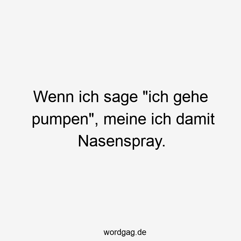 Wenn ich sage „ich gehe pumpen“, meine ich damit Nasenspray.