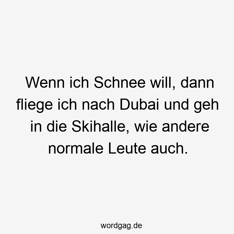 Wenn ich Schnee will, dann fliege ich nach Dubai und geh in die Skihalle, wie andere normale Leute auch.