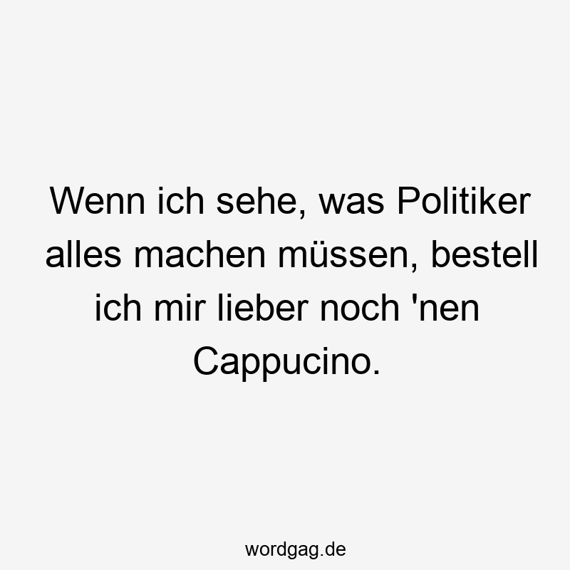 Wenn ich sehe, was Politiker alles machen müssen, bestell ich mir lieber noch ’nen Cappucino.