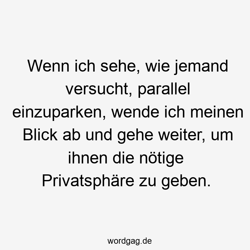 Wenn ich sehe, wie jemand versucht, parallel einzuparken, wende ich meinen Blick ab und gehe weiter, um ihnen die nötige Privatsphäre zu geben.