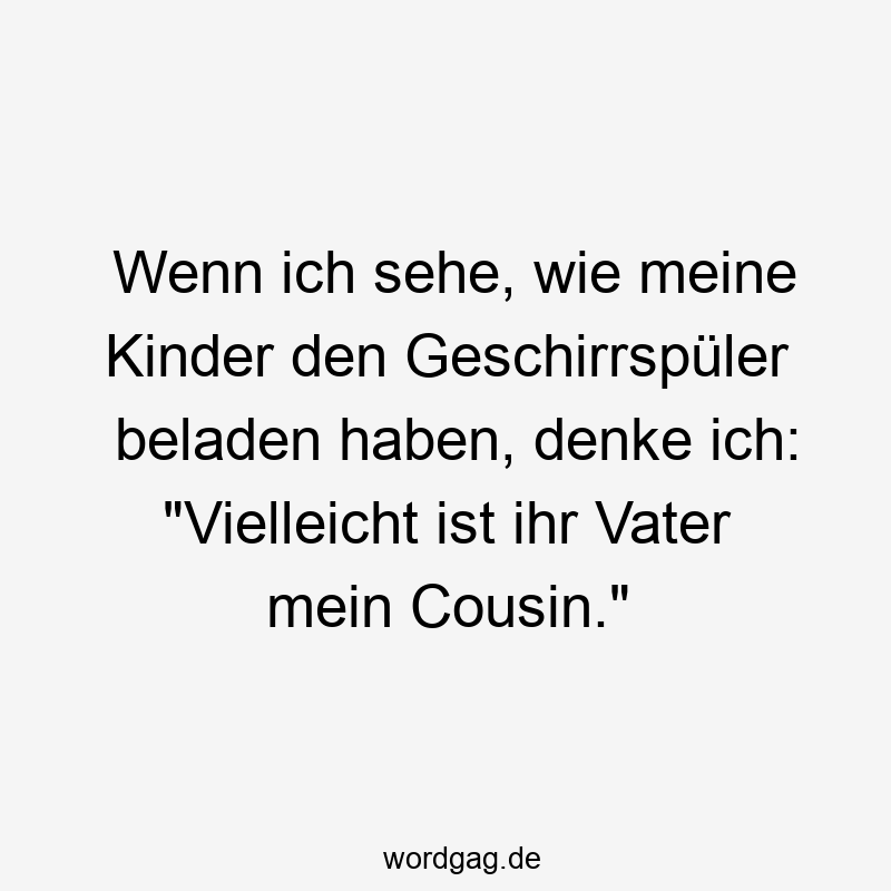 Wenn ich sehe, wie meine Kinder den Geschirrspüler beladen haben, denke ich: „Vielleicht ist ihr Vater mein Cousin.“