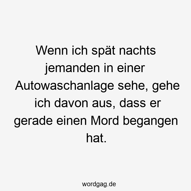 Wenn ich spät nachts jemanden in einer Autowaschanlage sehe, gehe ich davon aus, dass er gerade einen Mord begangen hat.