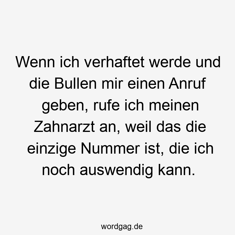 Wenn ich verhaftet werde und die Bullen mir einen Anruf geben, rufe ich meinen Zahnarzt an, weil das die einzige Nummer ist, die ich noch auswendig kann.