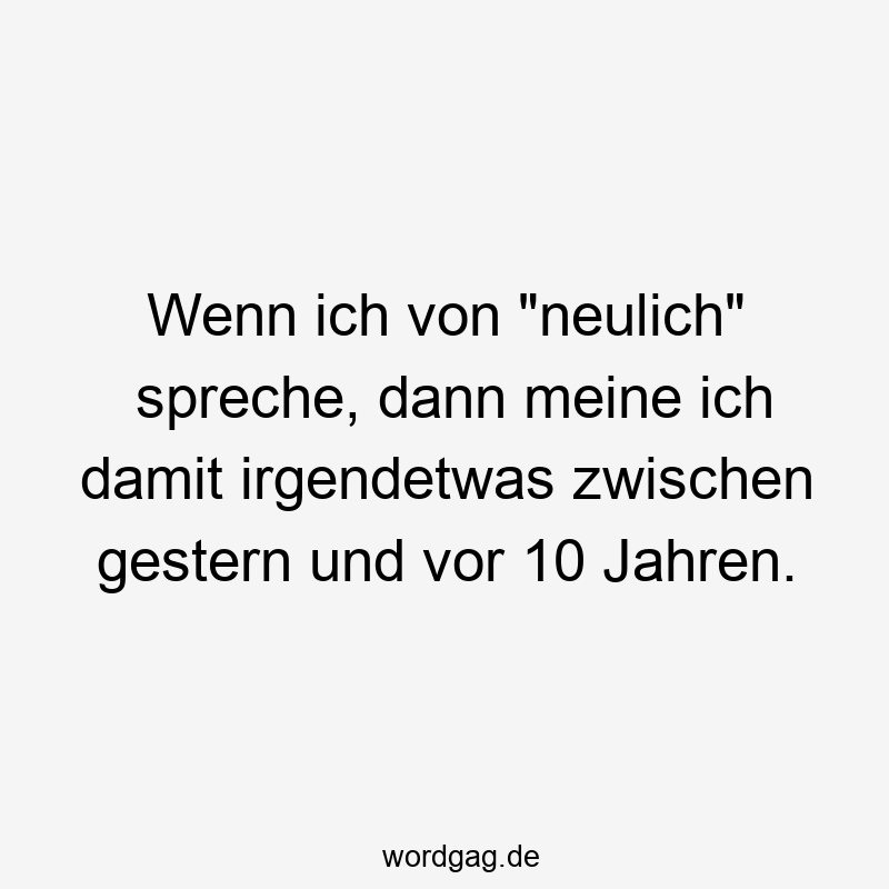 Wenn ich von „neulich“ spreche, dann meine ich damit irgendetwas zwischen gestern und vor 10 Jahren.