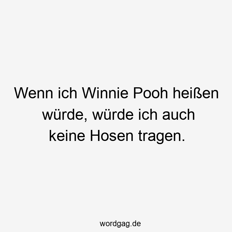 Wenn ich Winnie Pooh heißen würde, würde ich auch keine Hosen tragen.