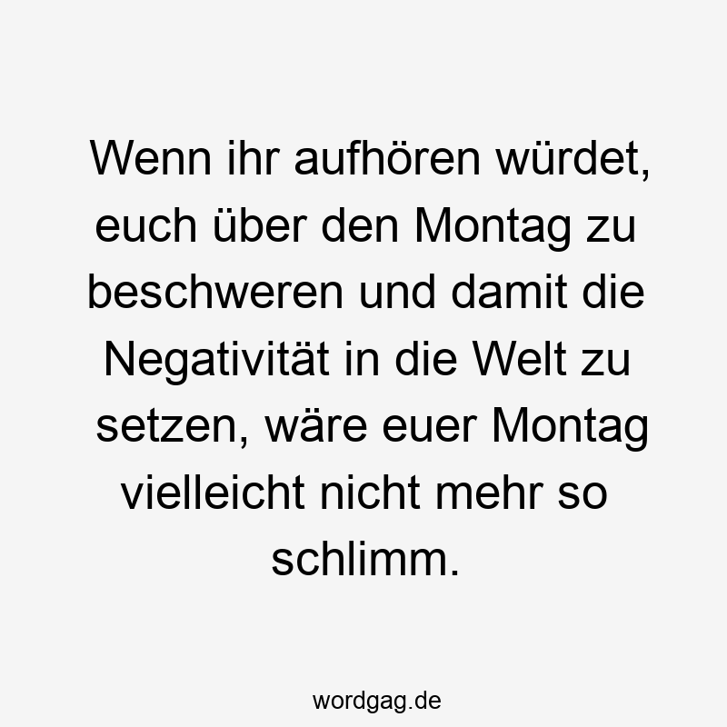 Wenn ihr aufhören würdet, euch über den Montag zu beschweren und damit die Negativität in die Welt zu setzen, wäre euer Montag vielleicht nicht mehr so schlimm.