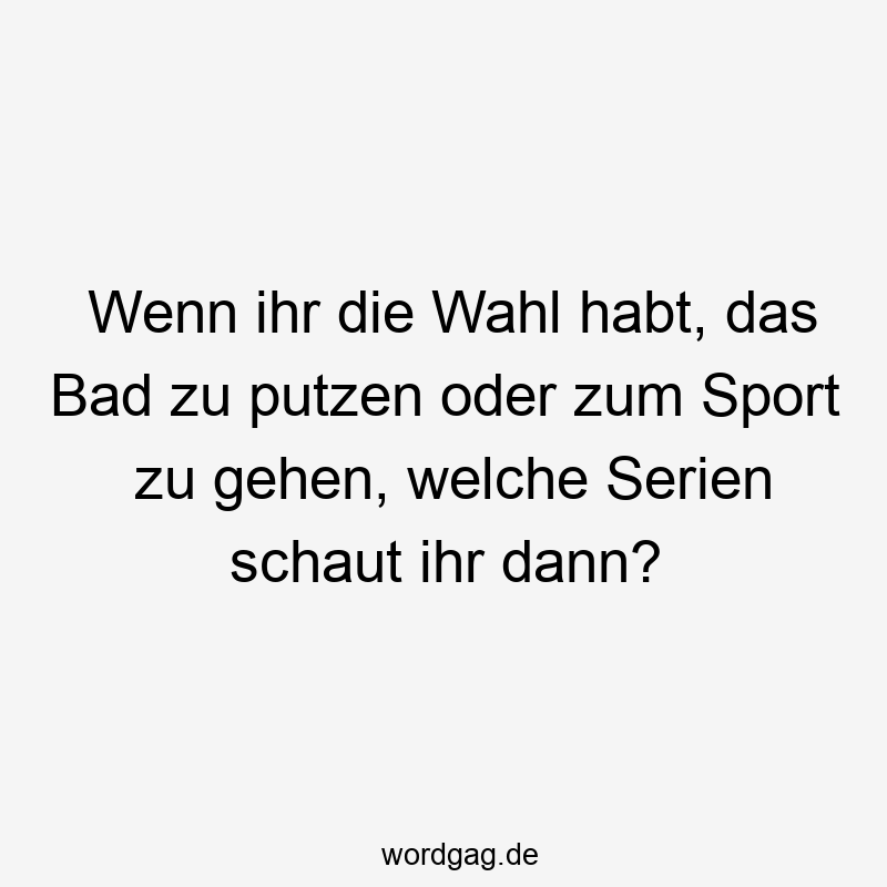 Wenn ihr die Wahl habt, das Bad zu putzen oder zum Sport zu gehen, welche Serien schaut ihr dann?
