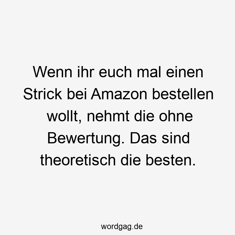 Wenn ihr euch mal einen Strick bei Amazon bestellen wollt, nehmt die ohne Bewertung. Das sind theoretisch die besten.