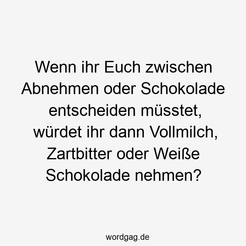 Wenn ihr Euch zwischen Abnehmen oder Schokolade entscheiden müsstet, würdet ihr dann Vollmilch, Zartbitter oder Weiße Schokolade nehmen?