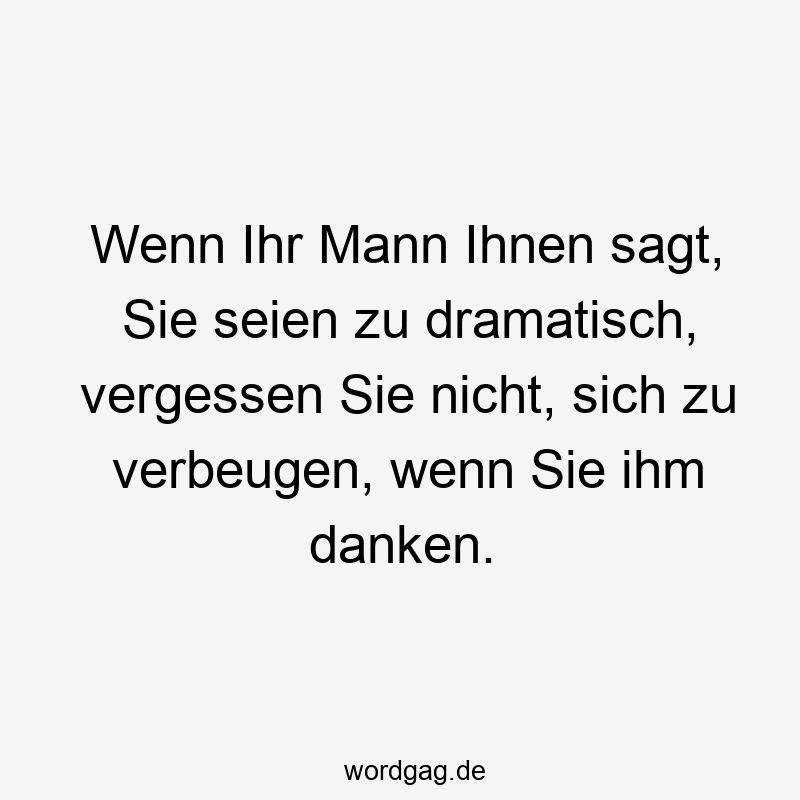 Wenn Ihr Mann Ihnen sagt, Sie seien zu dramatisch, vergessen Sie nicht, sich zu verbeugen, wenn Sie ihm danken.