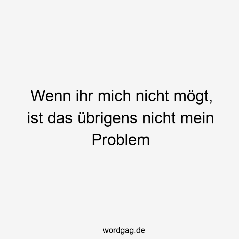 Wenn ihr mich nicht mögt, ist das übrigens nicht mein Problem