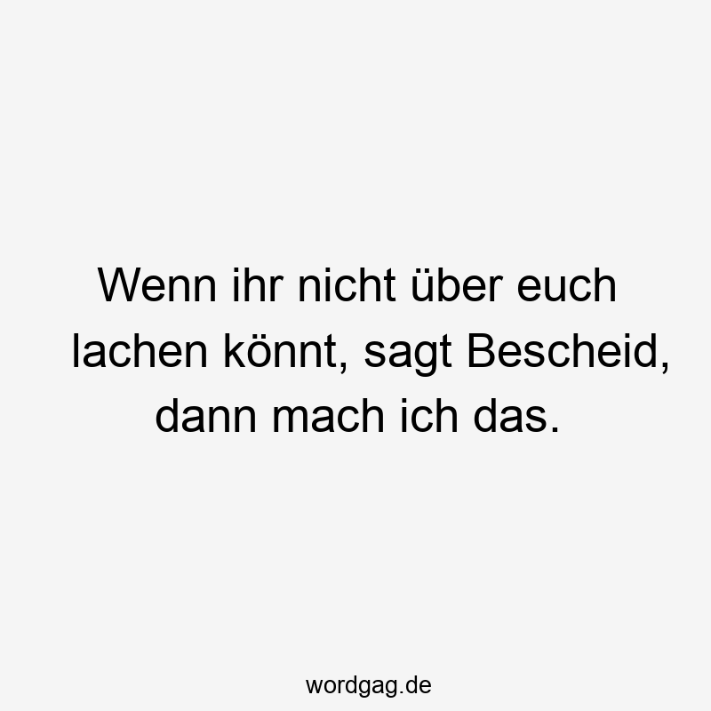 Wenn ihr nicht über euch lachen könnt, sagt Bescheid, dann mach ich das.