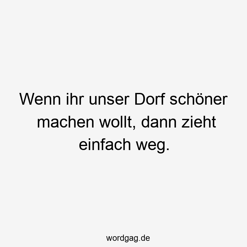 Wenn ihr unser Dorf schöner machen wollt, dann zieht einfach weg.
