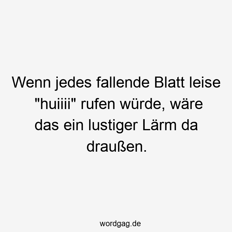 Wenn jedes fallende Blatt leise „huiiii“ rufen würde, wäre das ein lustiger Lärm da draußen.