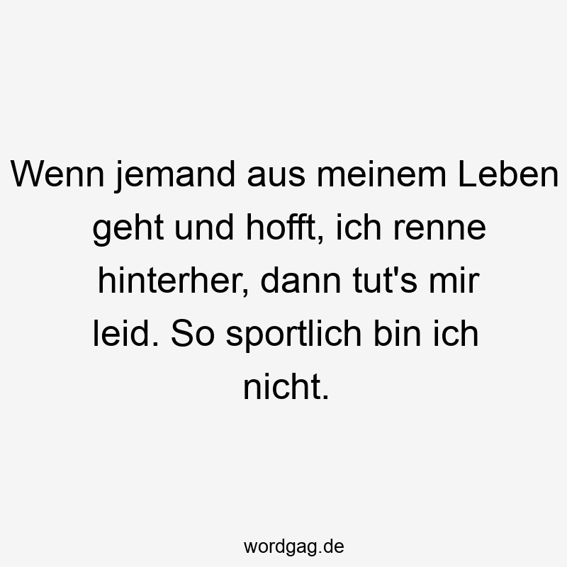 Wenn jemand aus meinem Leben geht und hofft, ich renne hinterher, dann tut’s mir leid. So sportlich bin ich nicht.