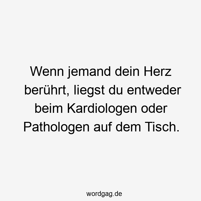 Wenn jemand dein Herz berührt, liegst du entweder beim Kardiologen oder Pathologen auf dem Tisch.