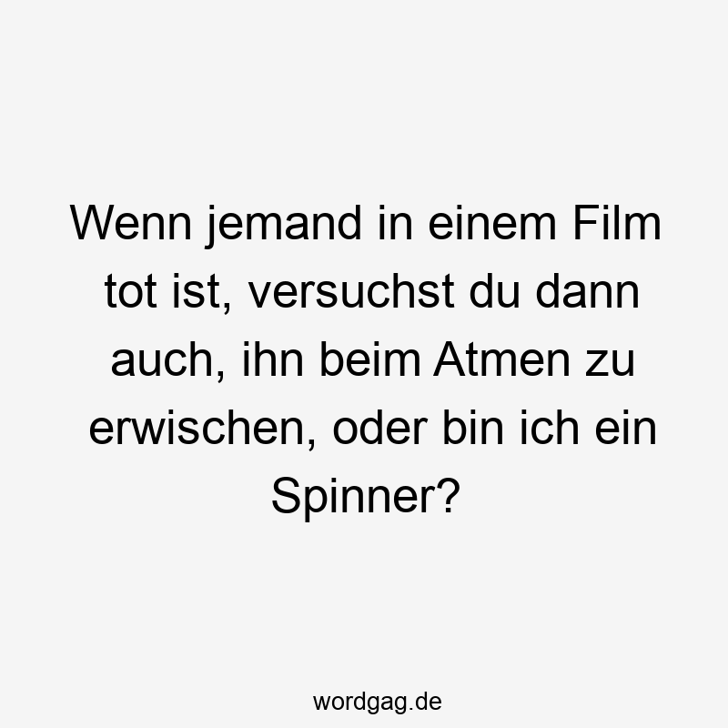 Wenn jemand in einem Film tot ist, versuchst du dann auch, ihn beim Atmen zu erwischen, oder bin ich ein Spinner?