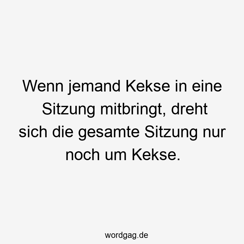 Wenn jemand Kekse in eine Sitzung mitbringt, dreht sich die gesamte Sitzung nur noch um Kekse.