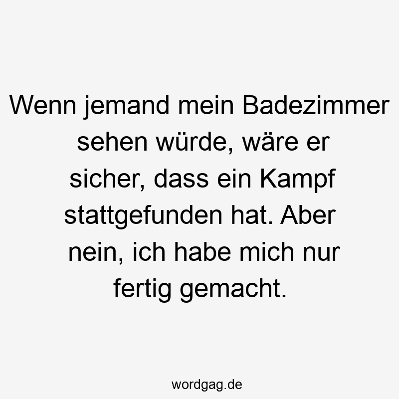 Wenn jemand mein Badezimmer sehen würde, wäre er sicher, dass ein Kampf stattgefunden hat. Aber nein, ich habe mich nur fertig gemacht.