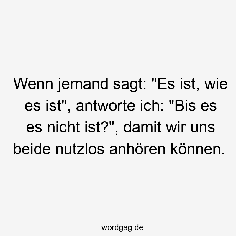 Wenn jemand sagt: „Es ist, wie es ist“, antworte ich: „Bis es es nicht ist?“, damit wir uns beide nutzlos anhören können.