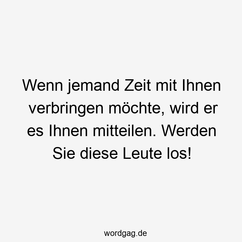 Wenn jemand Zeit mit Ihnen verbringen möchte, wird er es Ihnen mitteilen. Werden Sie diese Leute los!