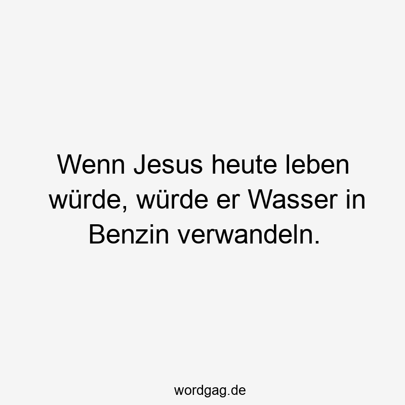 Wenn Jesus heute leben würde, würde er Wasser in Benzin verwandeln.