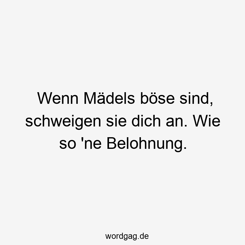 Wenn Mädels böse sind, schweigen sie dich an. Wie so ’ne Belohnung.