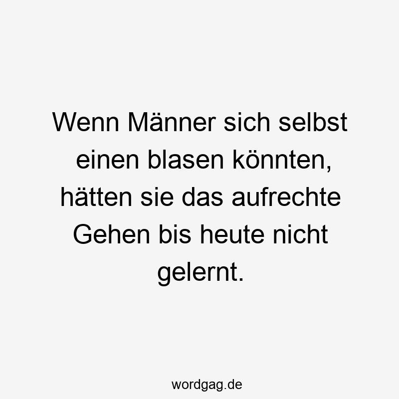 Wenn Männer sich selbst einen blasen könnten, hätten sie das aufrechte Gehen bis heute nicht gelernt.