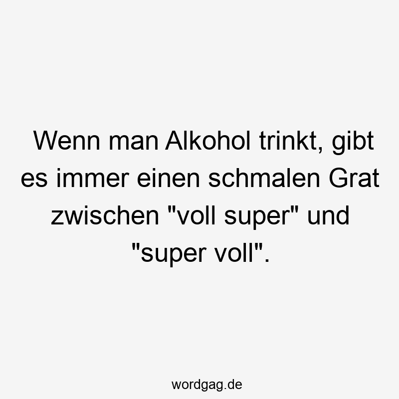 Wenn man Alkohol trinkt, gibt es immer einen schmalen Grat zwischen „voll super“ und „super voll“.