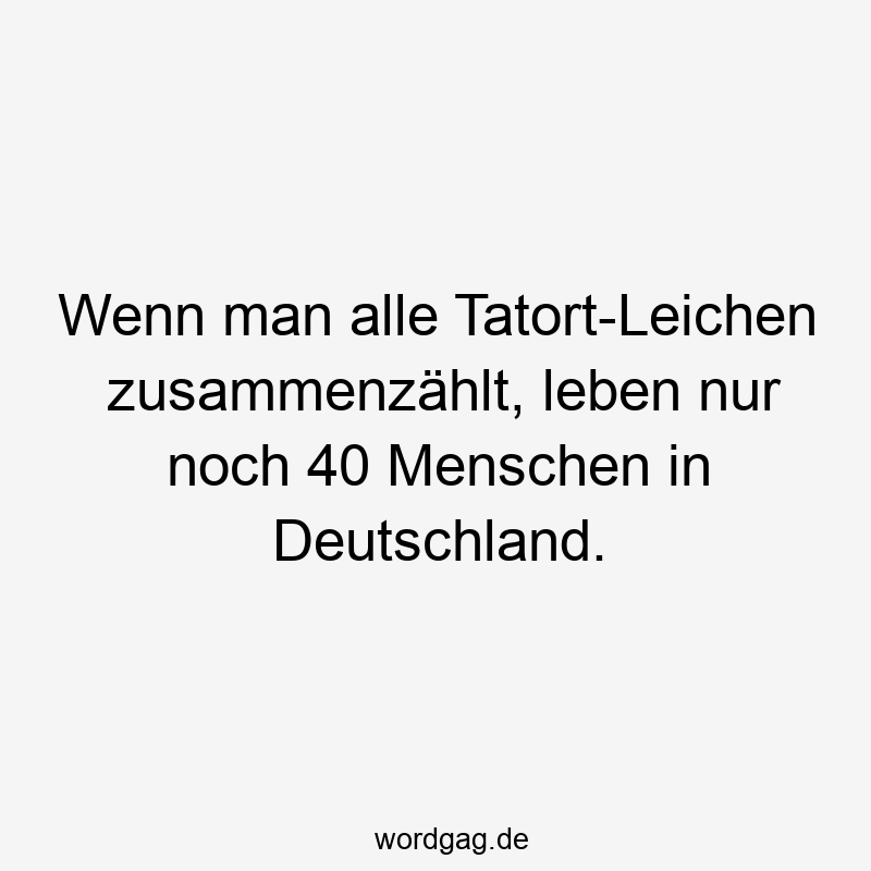 Wenn man alle Tatort-Leichen zusammenzählt, leben nur noch 40 Menschen in Deutschland.