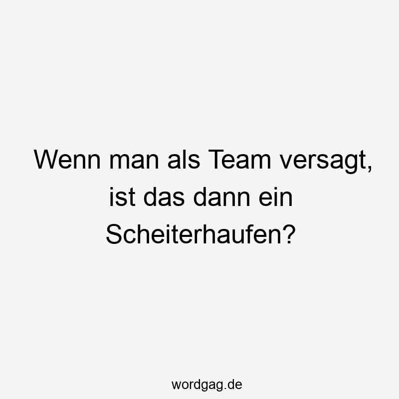 Wenn man als Team versagt, ist das dann ein Scheiterhaufen?