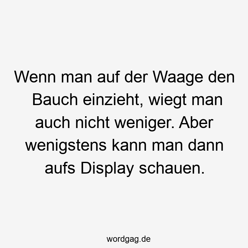 Wenn man auf der Waage den Bauch einzieht, wiegt man auch nicht weniger. Aber wenigstens kann man dann aufs Display schauen.