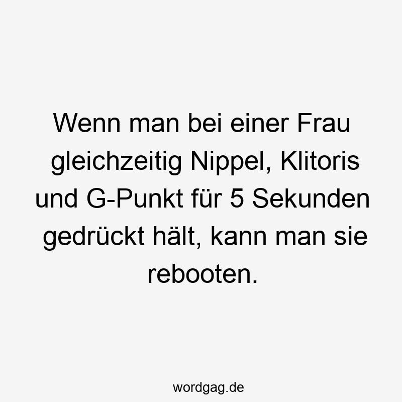 Wenn man bei einer Frau gleichzeitig Nippel, Klitoris und G-Punkt für 5 Sekunden gedrückt hält, kann man sie rebooten.