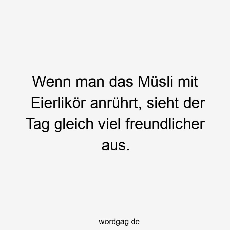 Wenn man das Müsli mit Eierlikör anrührt, sieht der Tag gleich viel freundlicher aus.
