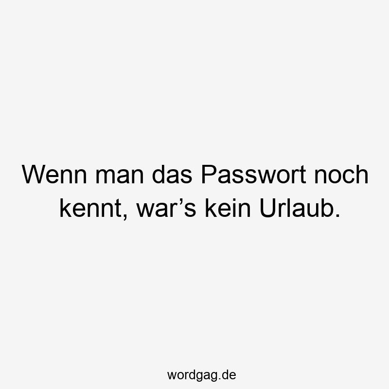 Wenn man das Passwort noch kennt, war’s kein Urlaub.