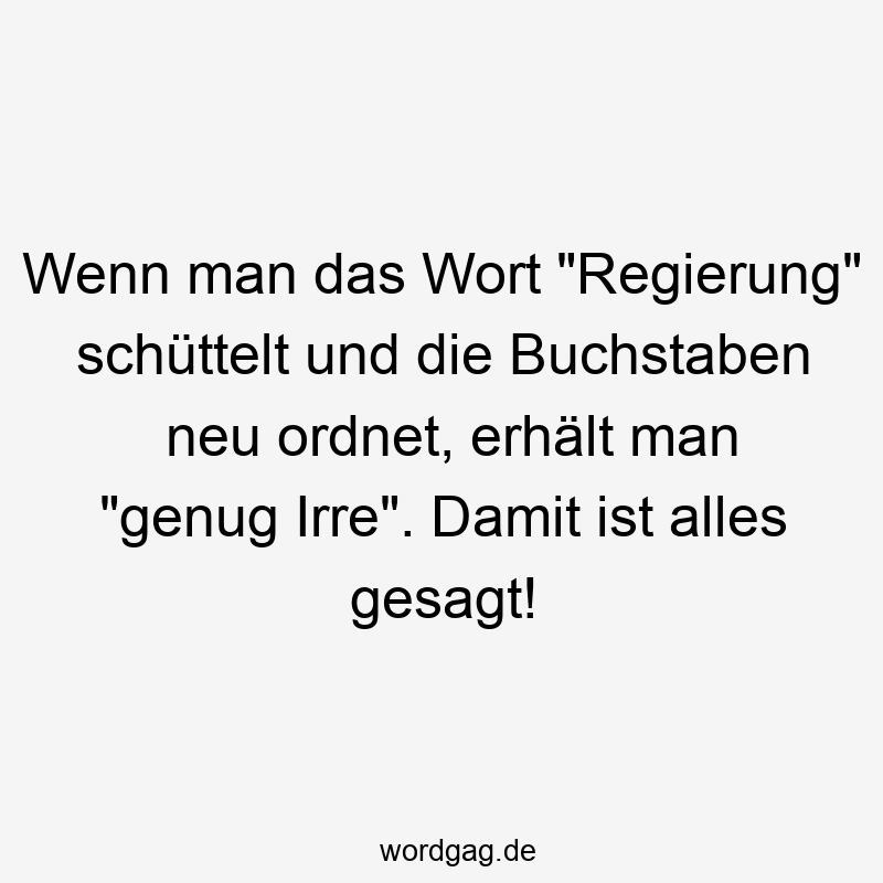 Wenn man das Wort „Regierung“ schüttelt und die Buchstaben neu ordnet, erhält man „genug Irre“. Damit ist alles gesagt!