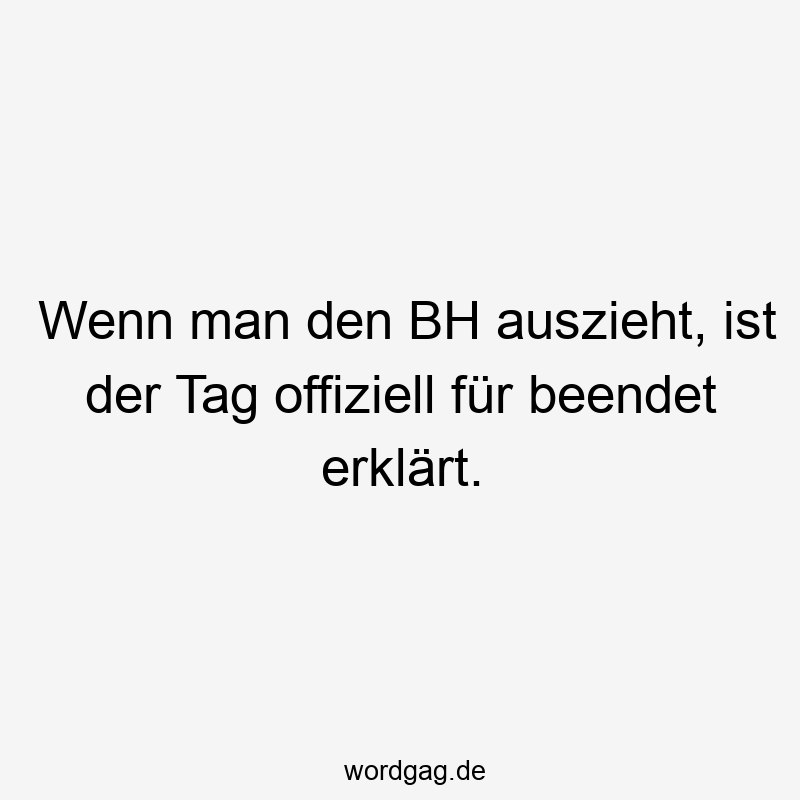 Wenn man den BH auszieht, ist der Tag offiziell für beendet erklärt.