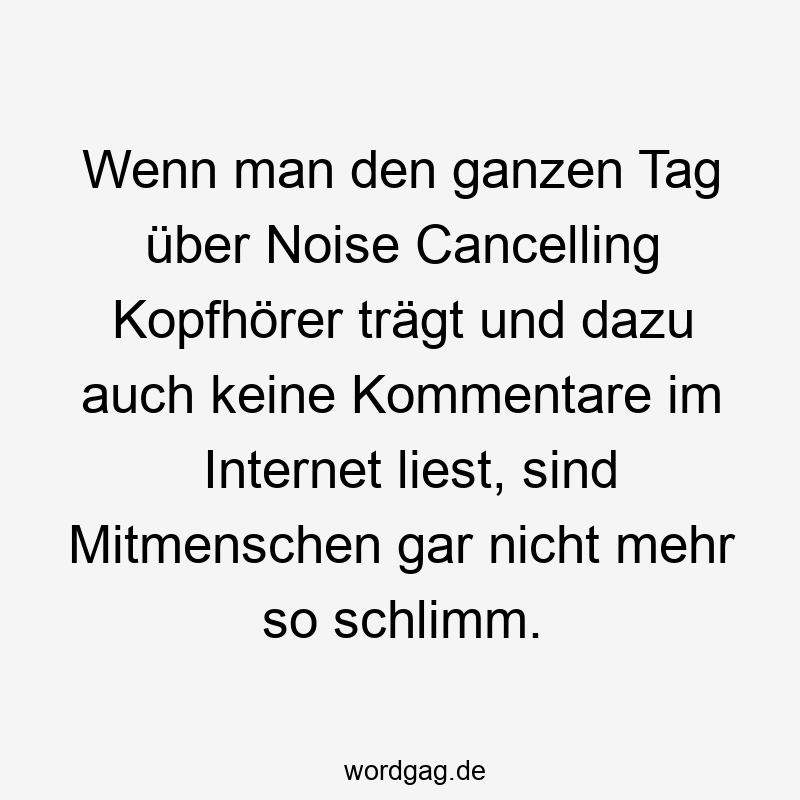 Wenn man den ganzen Tag über Noise Cancelling Kopfhörer trägt und dazu auch keine Kommentare im Internet liest, sind Mitmenschen gar nicht mehr so schlimm.
