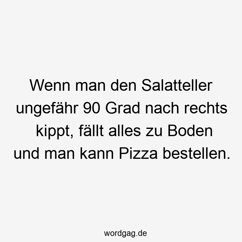 Wenn man den Salatteller ungefähr 90 Grad nach rechts kippt, fällt alles zu Boden und man kann Pizza bestellen.