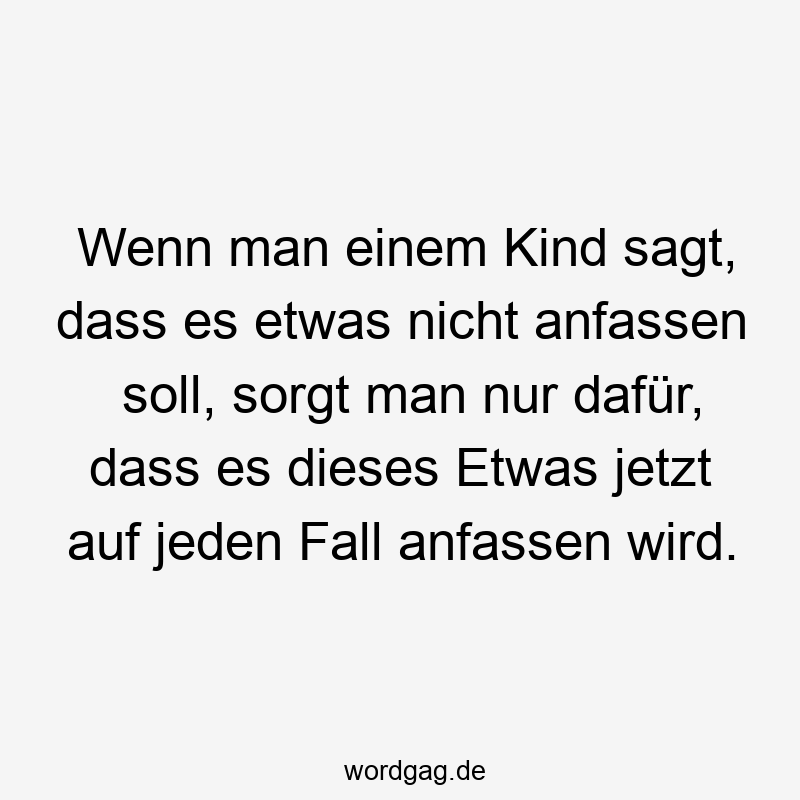 Wenn man einem Kind sagt, dass es etwas nicht anfassen soll, sorgt man nur dafür, dass es dieses Etwas jetzt auf jeden Fall anfassen wird.