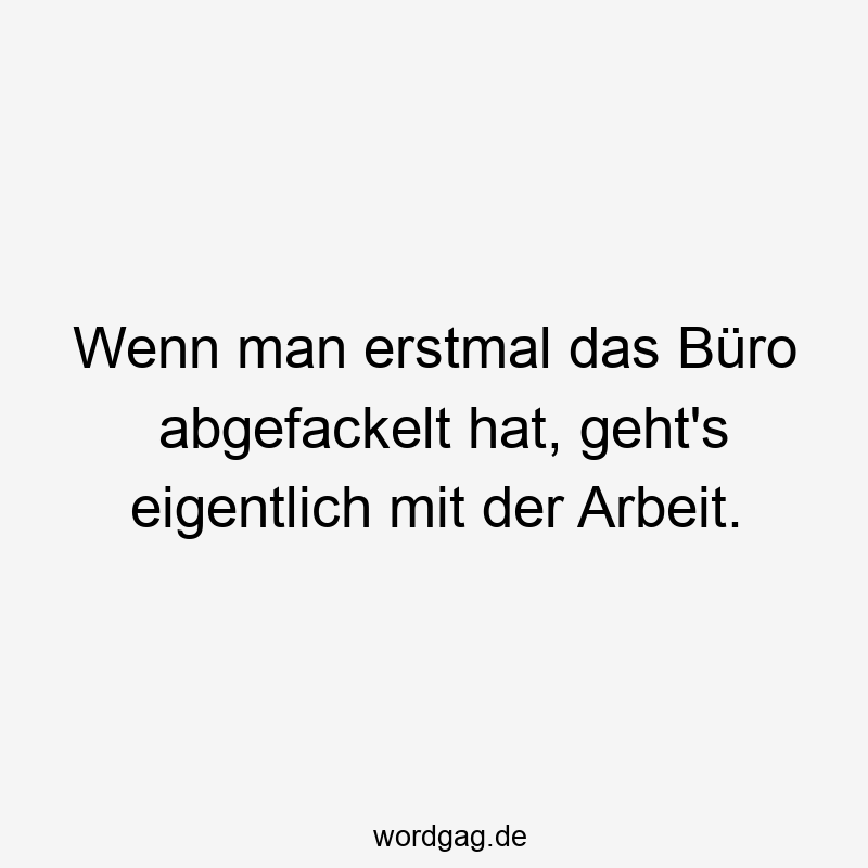 Wenn man erstmal das Büro abgefackelt hat, geht’s eigentlich mit der Arbeit.